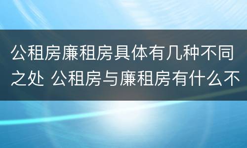 公租房廉租房具体有几种不同之处 公租房与廉租房有什么不同