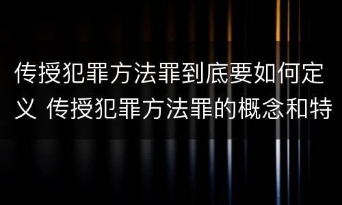 传授犯罪方法罪到底要如何定义 传授犯罪方法罪的概念和特征是什么
