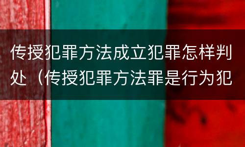 传授犯罪方法成立犯罪怎样判处（传授犯罪方法罪是行为犯吗）