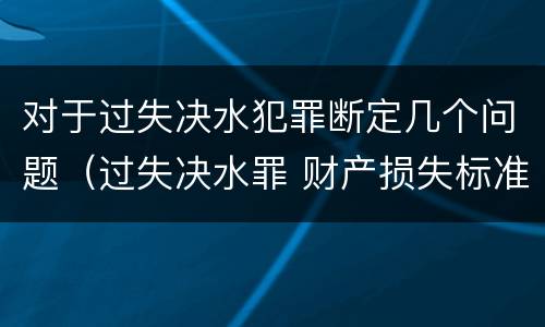 对于过失决水犯罪断定几个问题（过失决水罪 财产损失标准）