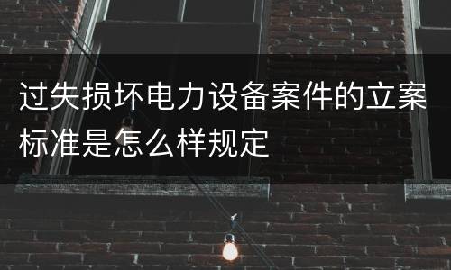 过失损坏电力设备案件的立案标准是怎么样规定