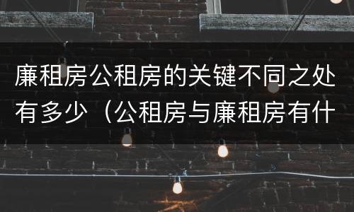 廉租房公租房的关键不同之处有多少（公租房与廉租房有什么不同）