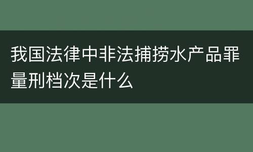 我国法律中非法捕捞水产品罪量刑档次是什么
