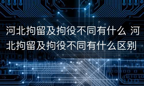 河北拘留及拘役不同有什么 河北拘留及拘役不同有什么区别