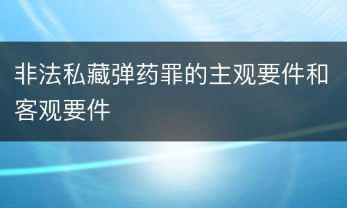 非法私藏弹药罪的主观要件和客观要件
