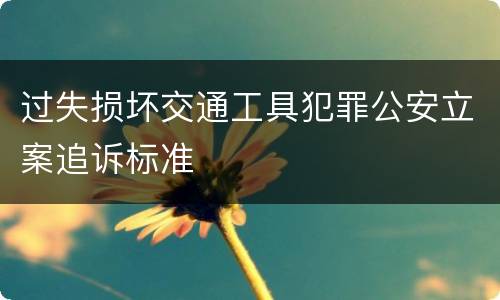 过失损坏交通工具犯罪公安立案追诉标准