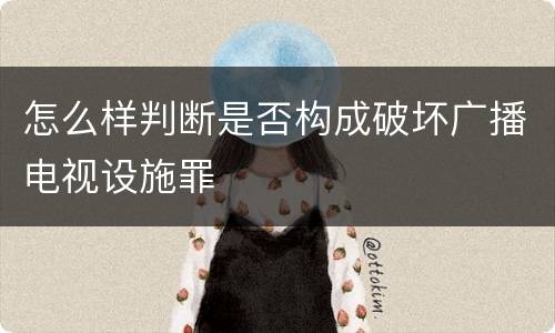 怎么样判断是否构成破坏广播电视设施罪