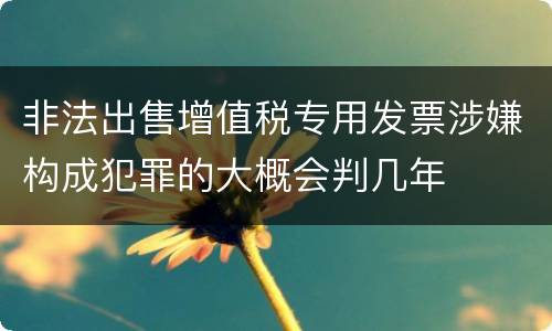 非法出售增值税专用发票涉嫌构成犯罪的大概会判几年