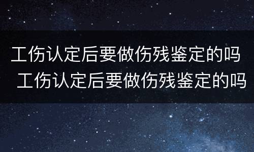 工伤认定后要做伤残鉴定的吗 工伤认定后要做伤残鉴定的吗多久