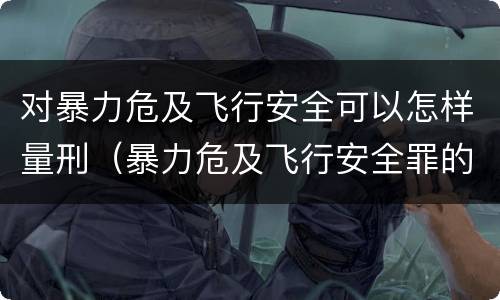 对暴力危及飞行安全可以怎样量刑（暴力危及飞行安全罪的构成要件）