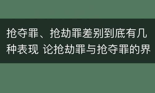 抢夺罪、抢劫罪差别到底有几种表现 论抢劫罪与抢夺罪的界限