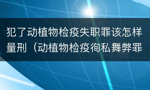 犯了动植物检疫失职罪该怎样量刑（动植物检疫徇私舞弊罪量刑）