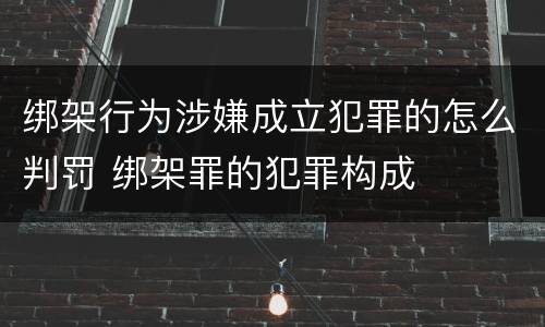 绑架行为涉嫌成立犯罪的怎么判罚 绑架罪的犯罪构成