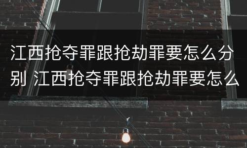 江西抢夺罪跟抢劫罪要怎么分别 江西抢夺罪跟抢劫罪要怎么分别认定