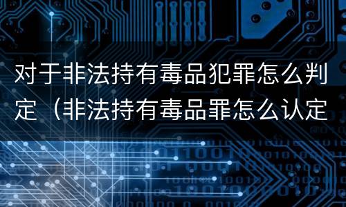 对于非法持有毒品犯罪怎么判定（非法持有毒品罪怎么认定）