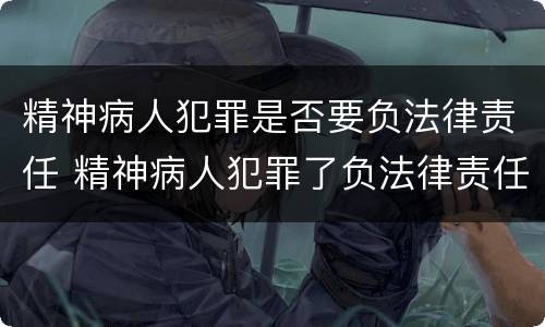 精神病人犯罪是否要负法律责任 精神病人犯罪了负法律责任吗