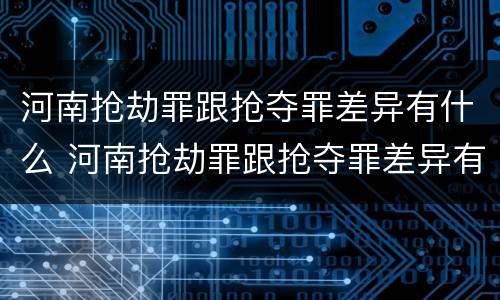 河南抢劫罪跟抢夺罪差异有什么 河南抢劫罪跟抢夺罪差异有什么关系