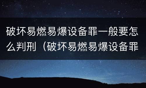 破坏易燃易爆设备罪一般要怎么判刑（破坏易燃易爆设备罪量刑）
