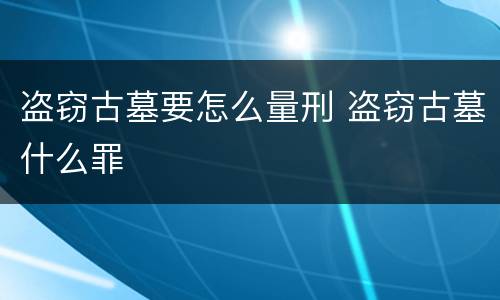 盗窃古墓要怎么量刑 盗窃古墓什么罪