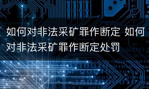 如何对非法采矿罪作断定 如何对非法采矿罪作断定处罚