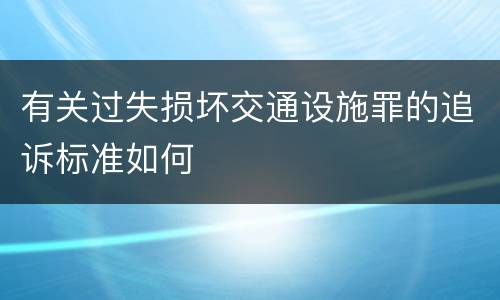 有关过失损坏交通设施罪的追诉标准如何