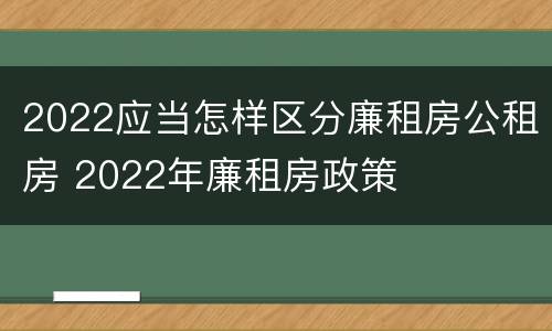 2022应当怎样区分廉租房公租房 2022年廉租房政策