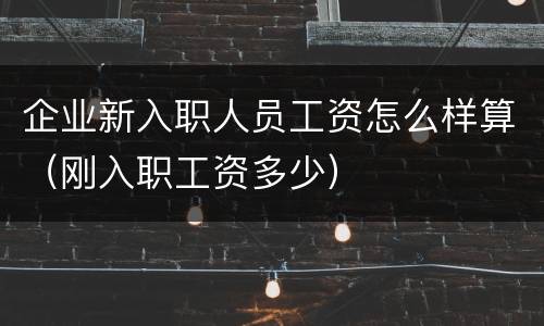 企业新入职人员工资怎么样算（刚入职工资多少）