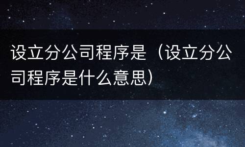 设立分公司程序是（设立分公司程序是什么意思）