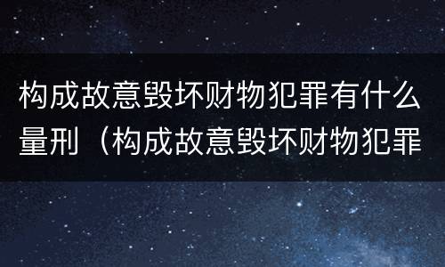 构成故意毁坏财物犯罪有什么量刑（构成故意毁坏财物犯罪有什么量刑标准）
