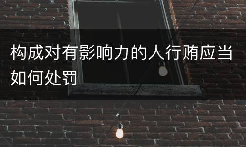 构成对有影响力的人行贿应当如何处罚