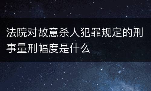 法院对故意杀人犯罪规定的刑事量刑幅度是什么