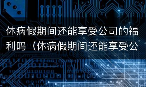 休病假期间还能享受公司的福利吗（休病假期间还能享受公司的福利吗合法吗）