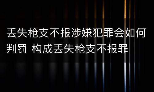 丢失枪支不报涉嫌犯罪会如何判罚 构成丢失枪支不报罪
