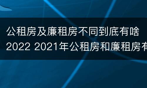 公租房及廉租房不同到底有啥2022 2021年公租房和廉租房有什么区别
