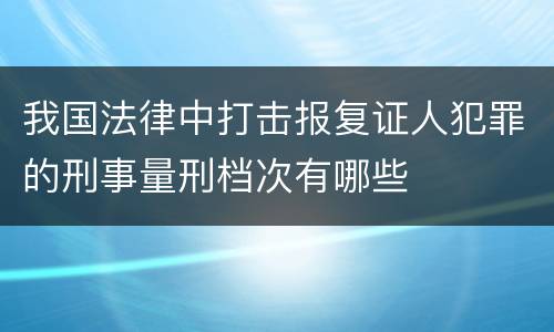 我国法律中打击报复证人犯罪的刑事量刑档次有哪些