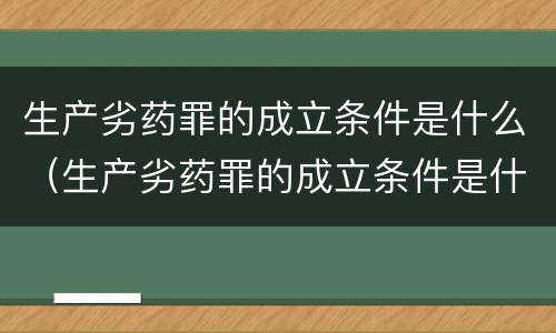 生产劣药罪的成立条件是什么（生产劣药罪的成立条件是什么）