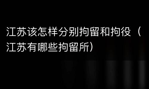 江苏该怎样分别拘留和拘役（江苏有哪些拘留所）