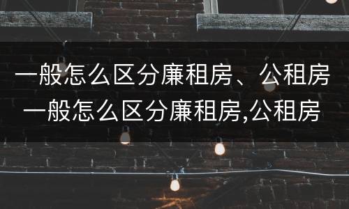 一般怎么区分廉租房、公租房 一般怎么区分廉租房,公租房呢
