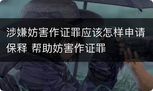 涉嫌妨害作证罪应该怎样申请保释 帮助妨害作证罪