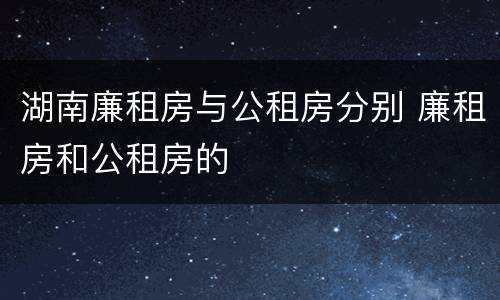 湖南廉租房与公租房分别 廉租房和公租房的