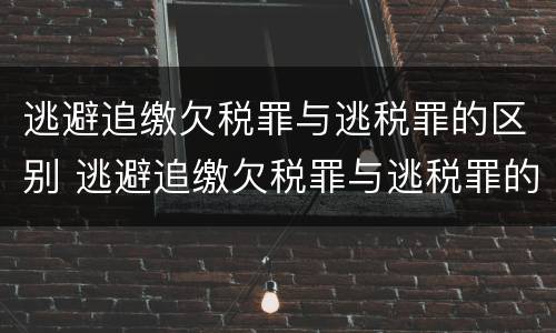 逃避追缴欠税罪与逃税罪的区别 逃避追缴欠税罪与逃税罪的区别是什么