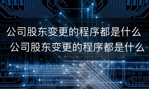 公司股东变更的程序都是什么 公司股东变更的程序都是什么样的