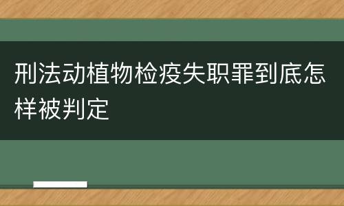 刑法动植物检疫失职罪到底怎样被判定