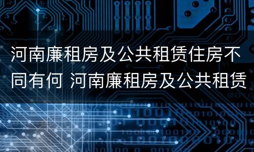 河南廉租房及公共租赁住房不同有何 河南廉租房及公共租赁住房不同有何区别