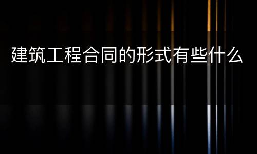 建筑工程合同的形式有些什么