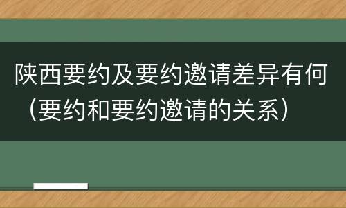 陕西要约及要约邀请差异有何（要约和要约邀请的关系）
