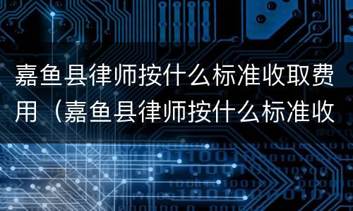 嘉鱼县律师按什么标准收取费用（嘉鱼县律师按什么标准收取费用呢）
