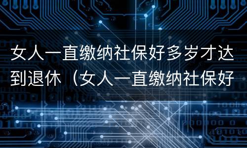 女人一直缴纳社保好多岁才达到退休（女人一直缴纳社保好多岁才达到退休标准）