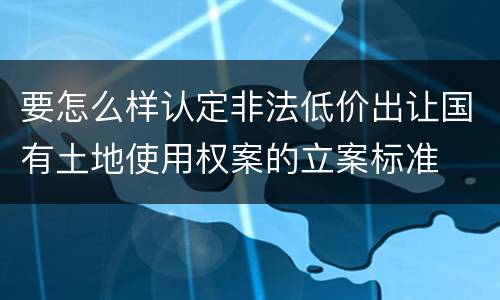 要怎么样认定非法低价出让国有土地使用权案的立案标准
