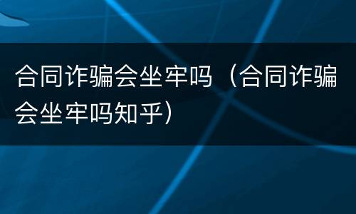 合同诈骗会坐牢吗（合同诈骗会坐牢吗知乎）